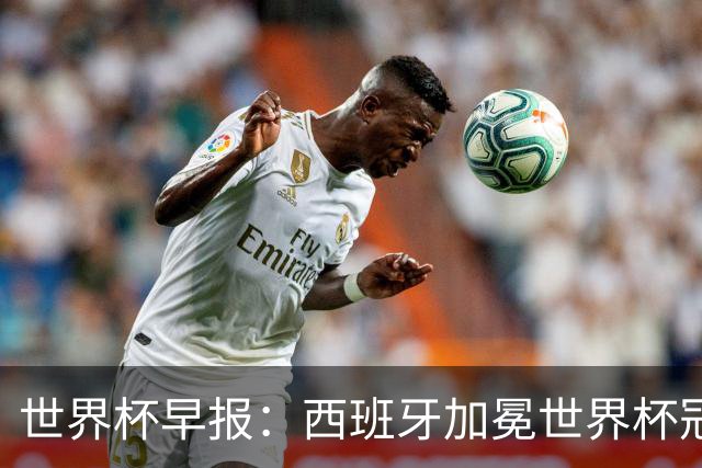 世界杯早报：西班牙加冕世界杯冠军夺队史第二冠 梅西最后一舞
