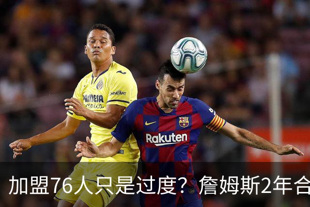 加盟76人只是过度？詹姆斯2年合同另有玄机，恩比德恐成关键因素