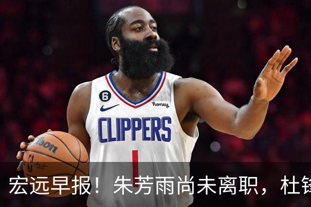 宏远早报！朱芳雨尚未离职，杜锋打破谣言，徐杰新身份！
