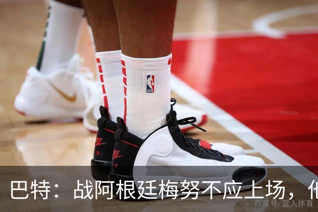 巴特：战阿根廷梅努不应上场，他现在的状态无法发挥出应有的水平