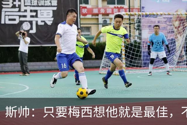 斯帅：只要梅西想他就是最佳，不敢想他23岁在瓜帅的巴萨有多震撼