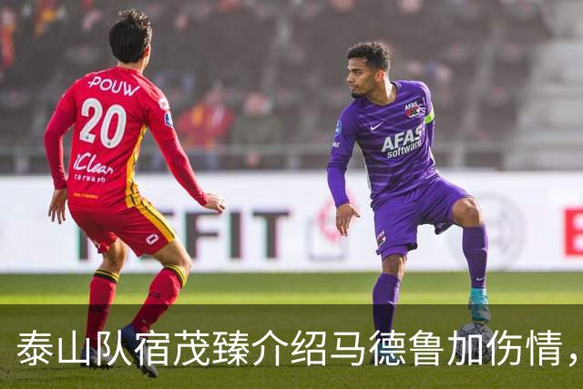 泰山队宿茂臻介绍马德鲁加伤情，谈阵容轮换，首发后卫已定一人