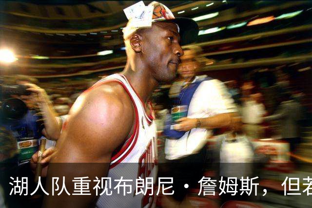 湖人队重视布朗尼·詹姆斯，但若勒布朗·詹姆斯新下家想要可交易
