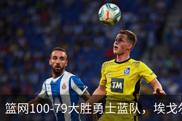 篮网100-79大胜勇士蓝队，埃戈尔-德明23+8+5，内姆哈德14分
