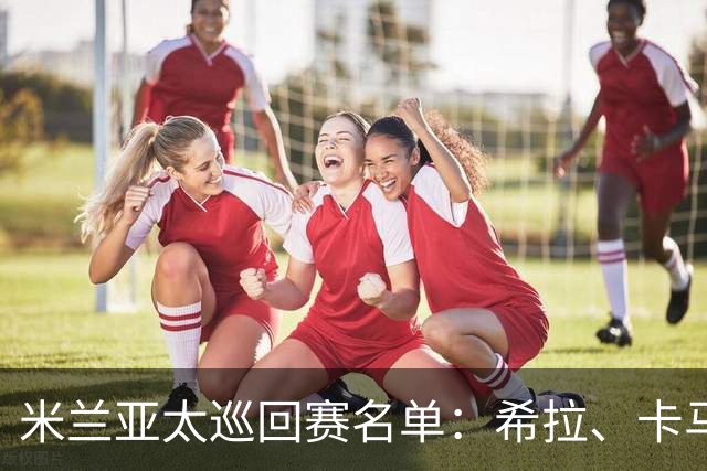 米兰亚太巡回赛名单：希拉、卡马尔达在列，莫德里奇稍晚归队