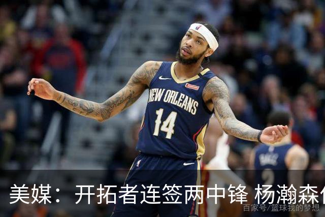 美媒：开拓者连签两中锋 杨瀚森位置岌岌可危
