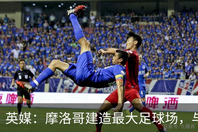 英媒：摩洛哥建造最大足球场，与西班牙争夺世界杯决赛举办权