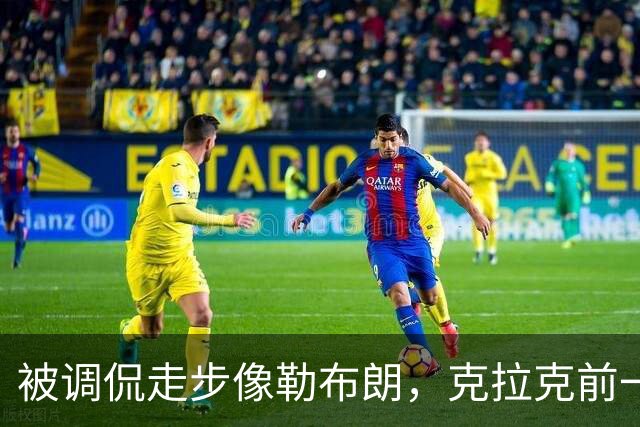 被调侃走步像勒布朗，克拉克前一天刚轰出45+10创历史