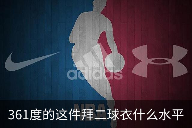 361度的这件拜二球衣什么水平
