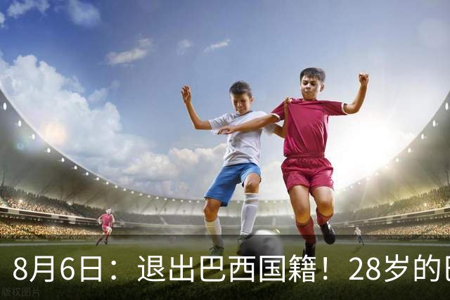 8月6日：退出巴西国籍！28岁的巴西新洛国富将入籍为中国男足出战